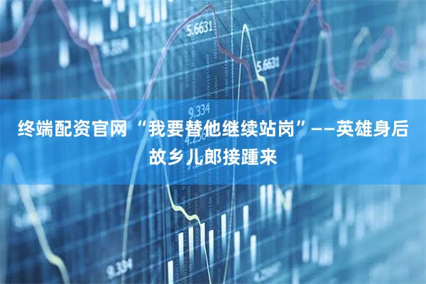 终端配资官网 “我要替他继续站岗”——英雄身后故乡儿郎接踵来
