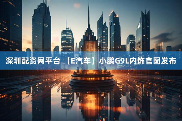 深圳配资网平台 【E汽车】小鹏G9L内饰官图发布