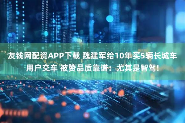 友钱网配资APP下载 魏建军给10年买5辆长城车用户交车 被赞品质靠谱：尤其是智驾!