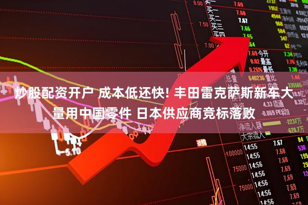 炒股配资开户 成本低还快! 丰田雷克萨斯新车大量用中国零件 日本供应商竞标落败