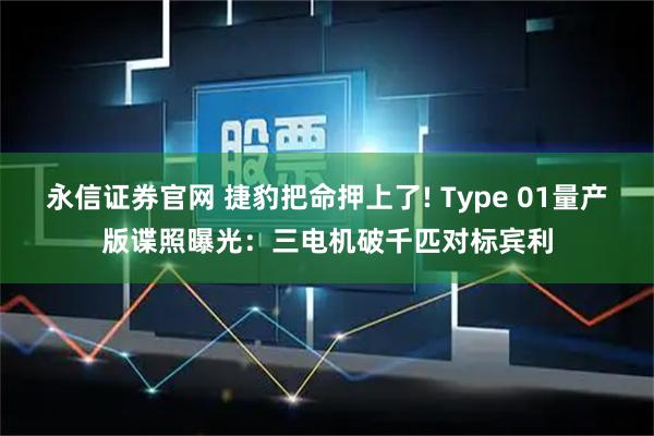 永信证券官网 捷豹把命押上了! Type 01量产版谍照曝光：三电机破千匹对标宾利